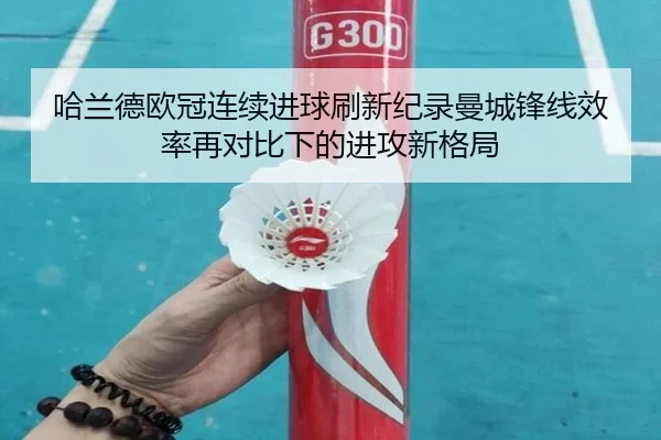 哈兰德欧冠连续进球刷新纪录曼城锋线效率再对比下的进攻新格局